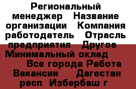 Региональный менеджер › Название организации ­ Компания-работодатель › Отрасль предприятия ­ Другое › Минимальный оклад ­ 40 000 - Все города Работа » Вакансии   . Дагестан респ.,Избербаш г.